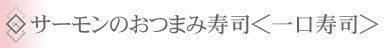◇サーモンのおつまみ寿司＜一口寿司＞