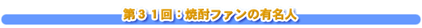 第３１回：焼酎ファンの有名人