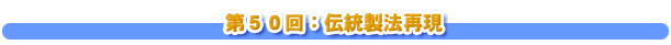 第５０回：伝統製法再現