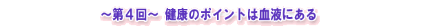 ～第４回～ 健康のポイントは血液にある
