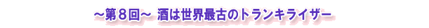 ~第8回~ 酒は世界最古のトランキライザー