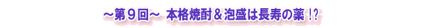 ~第9回~ 本格焼酎&泡盛は長寿の薬!?