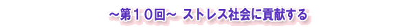 ～第10回～　ストレス社会に貢献する