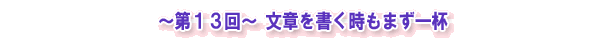 ~第13回~ 文章を書く時もまず一杯