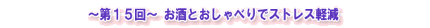 ~第15回~ お酒とおしゃべりでストレス軽減