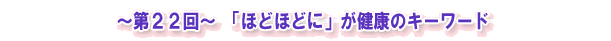～第22回～　「ほどほどに」が健康のキーワード