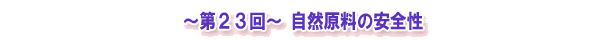 ~第23回~ 自然原料の安全性
