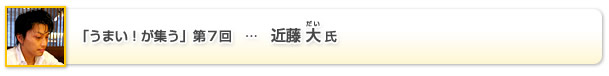 「うまい！が集う」第7回 … 近藤 大氏