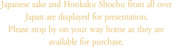Japanese sake and Honkaku Shochu from all over Japan are displayed for presentation.Please stop by on your way home as they are available for purchase.