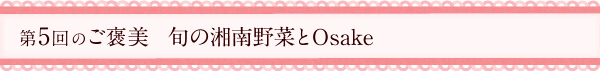 第5回のご褒美　旬の湘南野菜とOsake