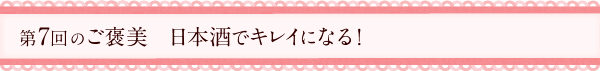 第7回のご褒美　日本酒でキレイになる！