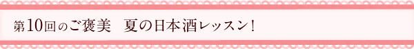 第10回のご褒美　夏の日本酒レッスン！