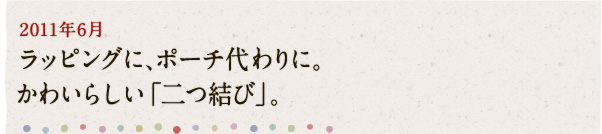 2011年6月 ラッピングに、ポーチ代わりに。かわいらしい「二つ結び」。