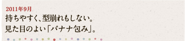 2011年9月 持ちやすく、型崩れもしない。見た目のよい「バナナ包み」。